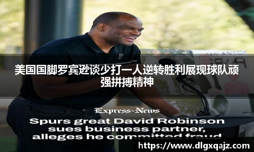美国国脚罗宾逊谈少打一人逆转胜利展现球队顽强拼搏精神